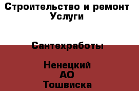 Строительство и ремонт Услуги - Сантехработы. Ненецкий АО,Тошвиска д.